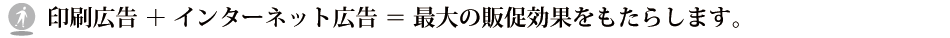 印刷広告＋インターネット広告＝最大の効果をもたらします。